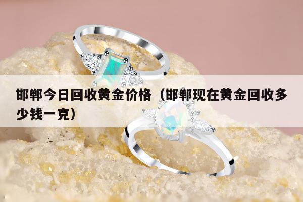 邯郸今日回收黄金价格，邯郸现在黄金回收多少钱一克