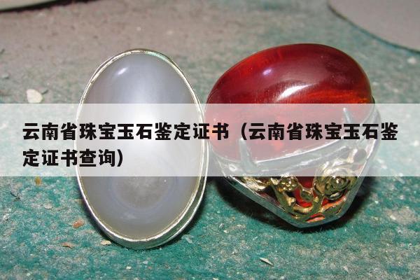 云南省珠宝玉石鉴定证书，云南省珠宝玉石鉴定证书查询