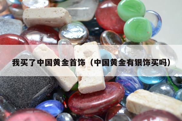 我买了中国黄金首饰，中国黄金有银饰买吗