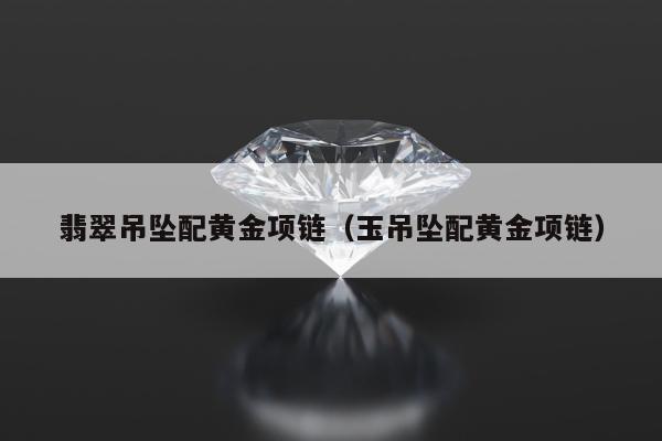 翡翠吊坠配黄金项链，玉吊坠配黄金项链