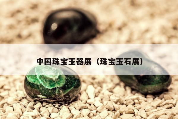 中国珠宝玉器展，珠宝玉石展