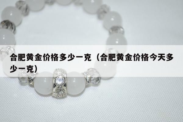 合肥黄金价格多少一克，合肥黄金价格今天多少一克