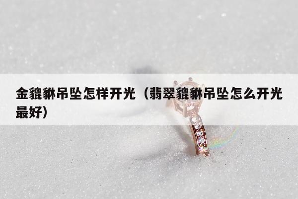 金貔貅吊坠怎样开光，翡翠貔貅吊坠怎么开光最好