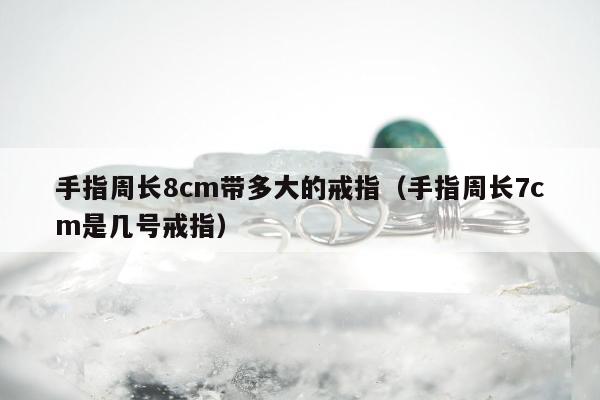 手指周长8cm带多大的戒指，手指周长7cm是几号戒指