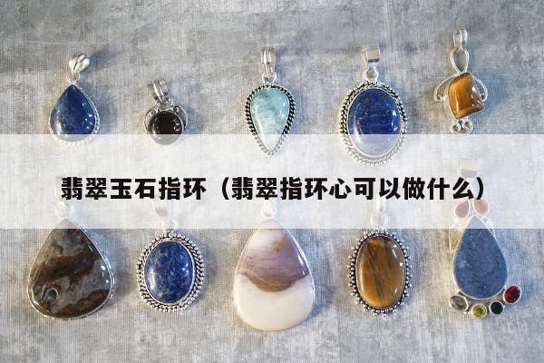 翡翠玉石指环，翡翠指环心可以做什么