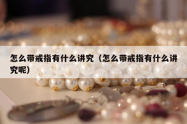 怎么带戒指有什么讲究，怎么带戒指有什么讲究呢