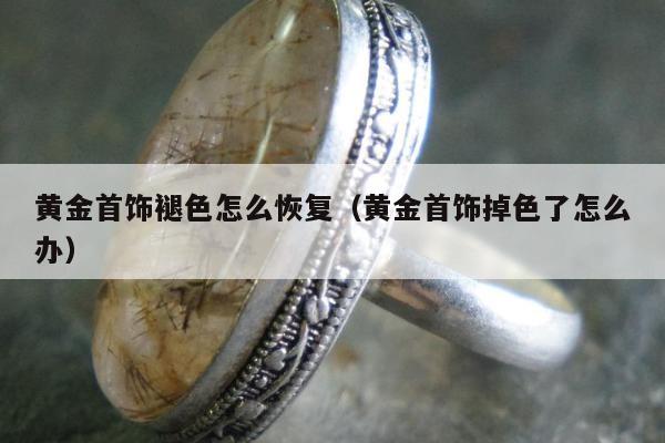 黄金首饰褪色怎么恢复，黄金首饰掉色了怎么办