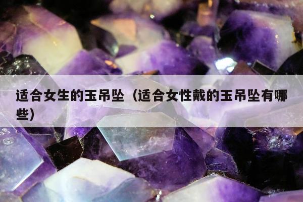 适合女生的玉吊坠，适合女性戴的玉吊坠有哪些