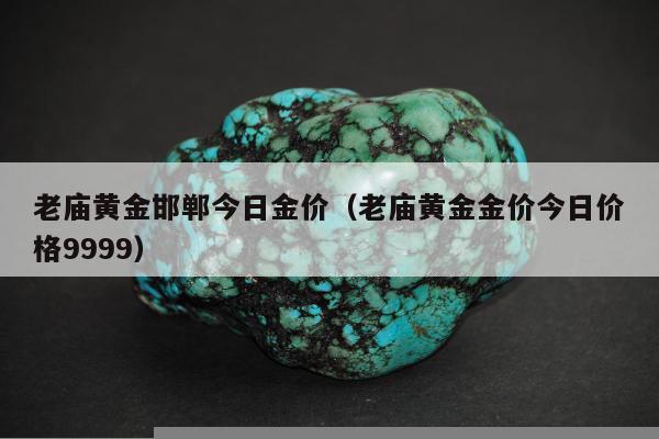 老庙黄金邯郸今日金价，老庙黄金金价今日价格9999