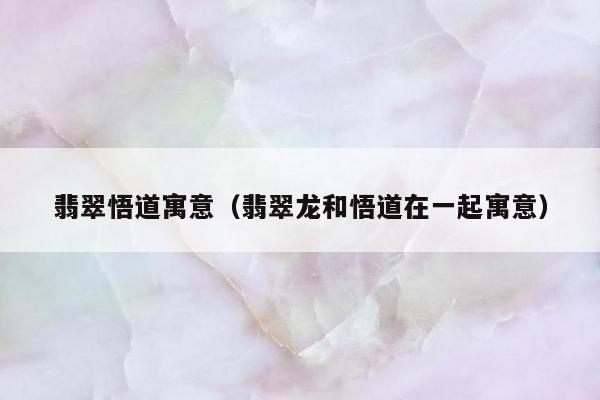 翡翠悟道寓意，翡翠龙和悟道在一起寓意