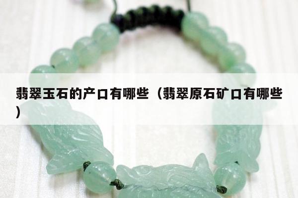 翡翠玉石的产口有哪些，翡翠原石矿口有哪些