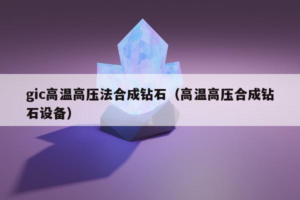 gic高温高压法合成钻石，高温高压合成钻石设备