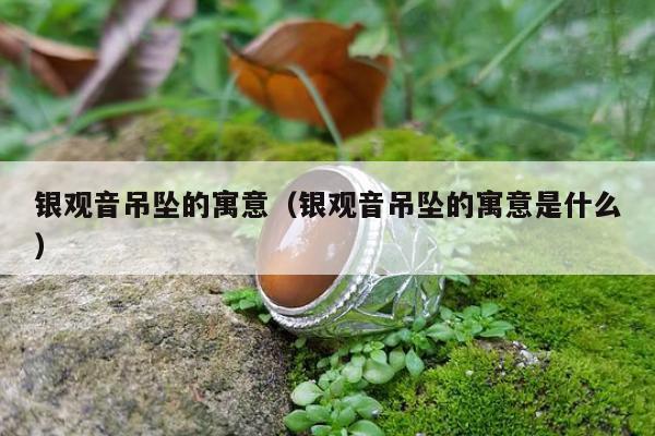 银观音吊坠的寓意，银观音吊坠的寓意是什么