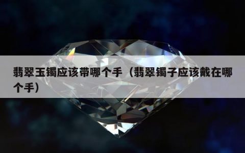 翡翠玉镯应该带哪个手，翡翠镯子应该戴在哪个手