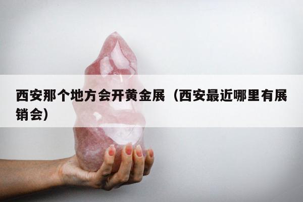 西安那个地方会开黄金展，西安最近哪里有展销会