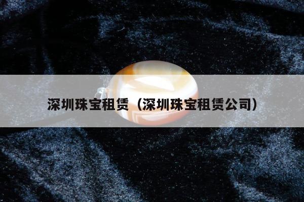 深圳珠宝租赁，深圳珠宝租赁公司