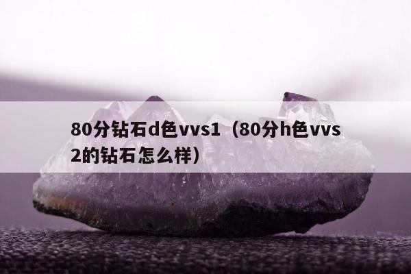 0分钻石d色vvs1，80分h色vvs2的钻石怎么样"