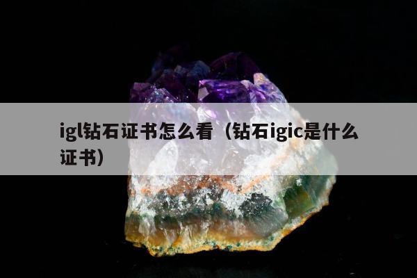 igl钻石证书怎么看，钻石igic是什么证书