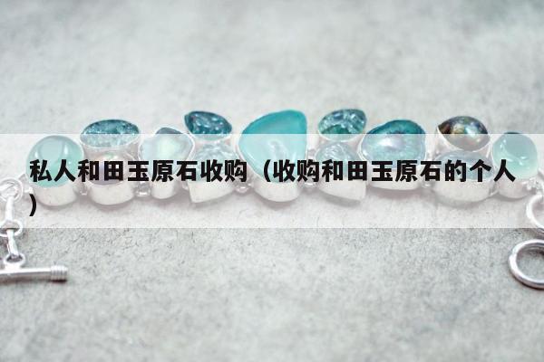 私人和田玉原石收购，收购和田玉原石的个人