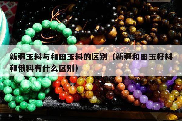 新疆玉料与和田玉料的区别，新疆和田玉籽料和俄料有什么区别