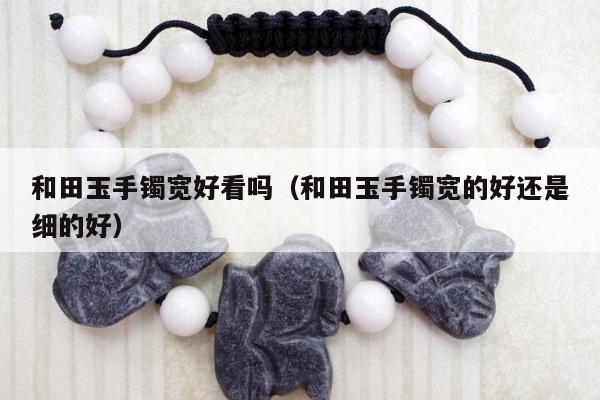和田玉手镯宽好看吗，和田玉手镯宽的好还是细的好