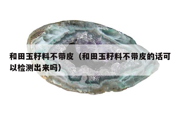 和田玉籽料不带皮，和田玉籽料不带皮的话可以检测出来吗