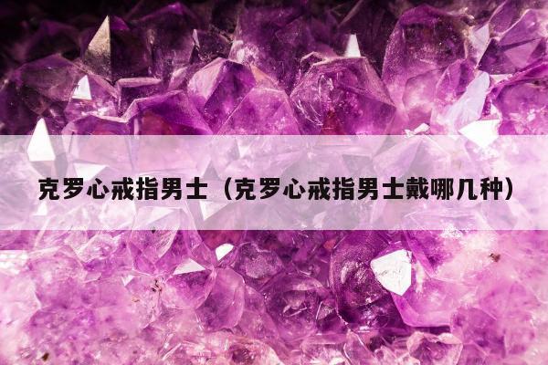 克罗心戒指男士，克罗心戒指男士戴哪几种