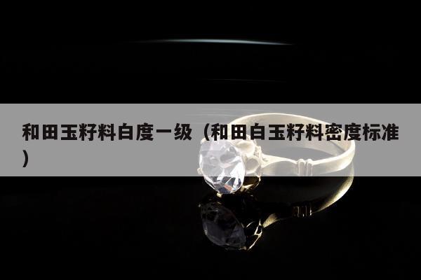 和田玉籽料白度一级，和田白玉籽料密度标准