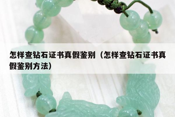 怎样查钻石证书真假鉴别，怎样查钻石证书真假鉴别方法