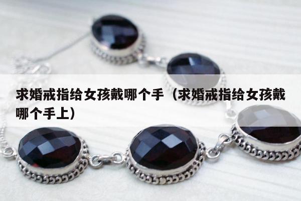求婚戒指给女孩戴哪个手，求婚戒指给女孩戴哪个手上