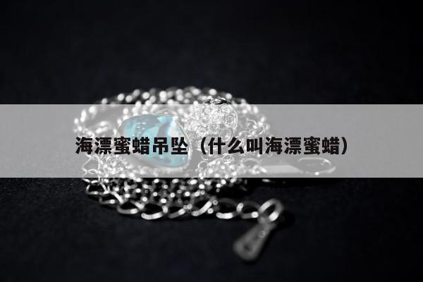 海漂蜜蜡吊坠，什么叫海漂蜜蜡