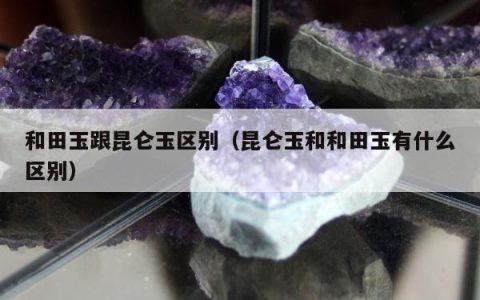 和田玉跟昆仑玉区别，昆仑玉和和田玉有什么区别