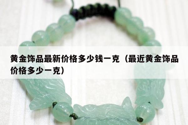 黄金饰品最新价格多少钱一克，最近黄金饰品价格多少一克