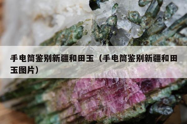 手电筒鉴别新疆和田玉，手电筒鉴别新疆和田玉图片