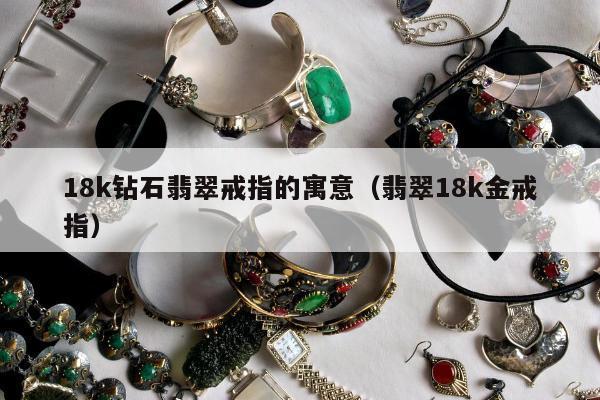 8k钻石翡翠戒指的寓意，翡翠18k金戒指"