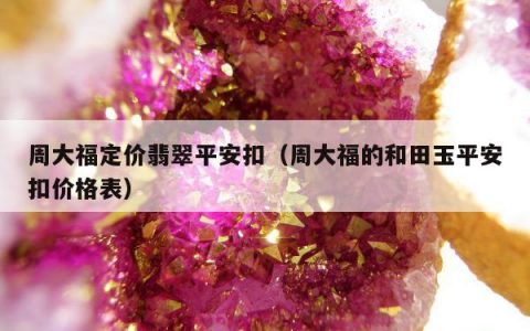 周大福定价翡翠平安扣，周大福的和田玉平安扣价格表