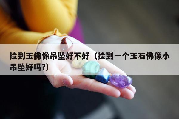 捡到玉佛像吊坠好不好，捡到一个玉石佛像小吊坠好吗?