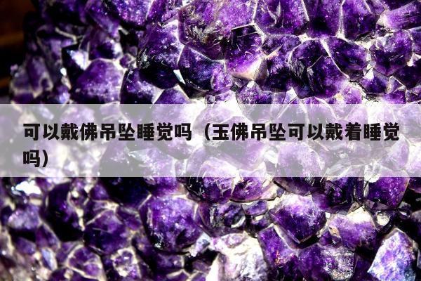 可以戴佛吊坠睡觉吗，玉佛吊坠可以戴着睡觉吗