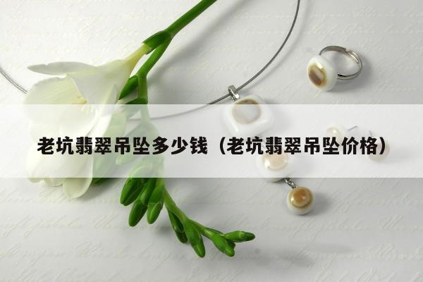 老坑翡翠吊坠多少钱，老坑翡翠吊坠价格