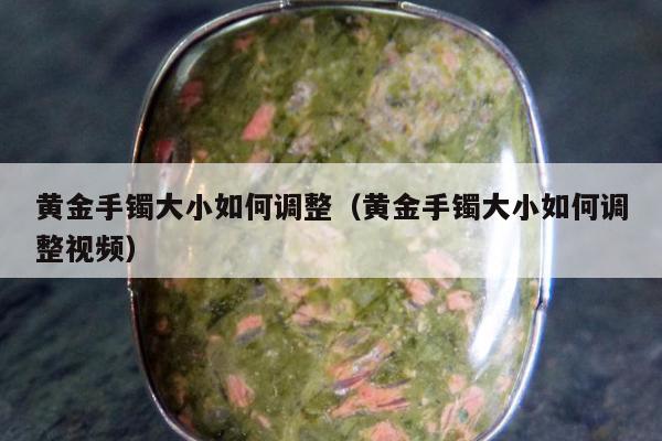 黄金手镯大小如何调整，黄金手镯大小如何调整视频