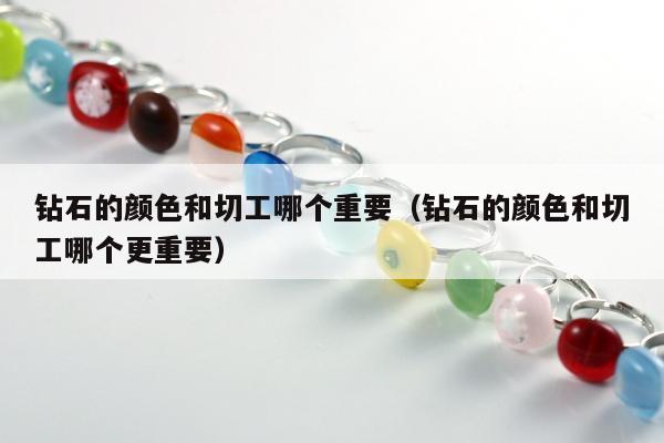 钻石的颜色和切工哪个重要，钻石的颜色和切工哪个更重要