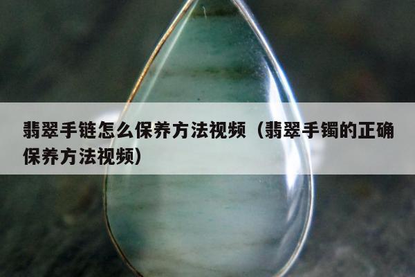 翡翠手链怎么保养方法视频，翡翠手镯的正确保养方法视频