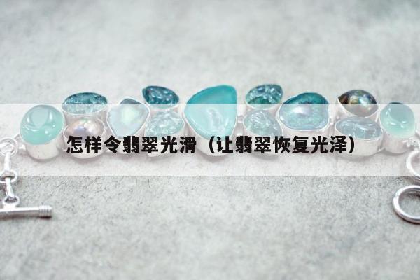 怎样令翡翠光滑，让翡翠恢复光泽