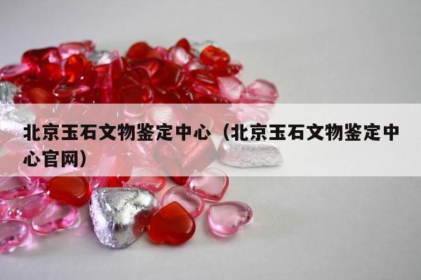 北京玉石文物鉴定中心，北京玉石文物鉴定中心官网
