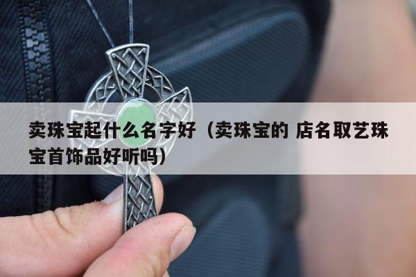卖珠宝起什么名字好，卖珠宝的 店名取艺珠宝首饰品好听吗