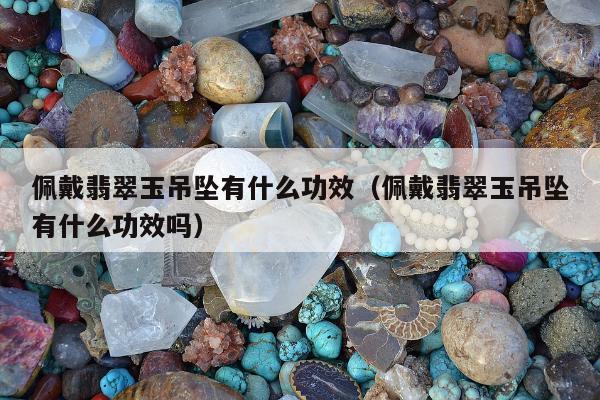 佩戴翡翠玉吊坠有什么功效，佩戴翡翠玉吊坠有什么功效吗