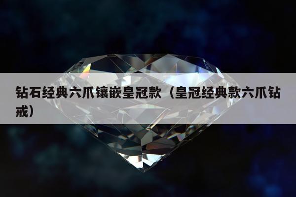钻石经典六爪镶嵌皇冠款，皇冠经典款六爪钻戒