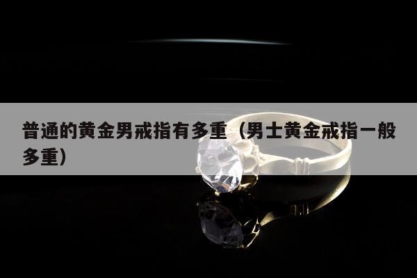 普通的黄金男戒指有多重，男士黄金戒指一般多重