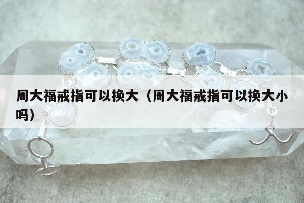 周大福戒指可以换大，周大福戒指可以换大小吗
