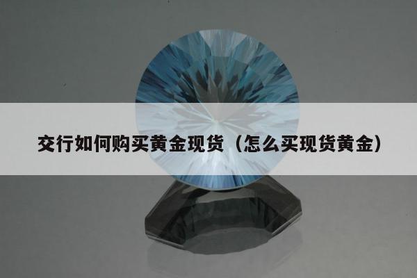 交行如何购买黄金现货，怎么买现货黄金